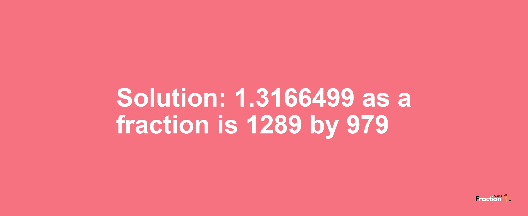 Solution:1.3166499 as a fraction is 1289/979